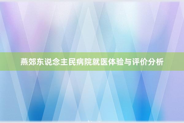 燕郊东说念主民病院就医体验与评价分析