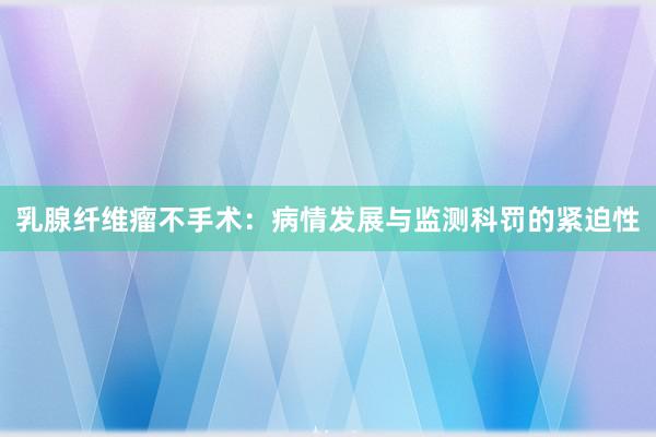 乳腺纤维瘤不手术：病情发展与监测科罚的紧迫性