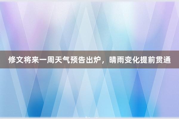 修文将来一周天气预告出炉，晴雨变化提前贯通